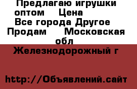 Предлагаю игрушки оптом  › Цена ­ 7 000 - Все города Другое » Продам   . Московская обл.,Железнодорожный г.